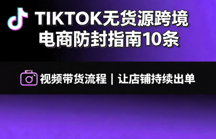 TIKTOK无货源跨境电商防封指南10条➕视频带货流程让自己的店铺持续出单【文档】-小白项目网