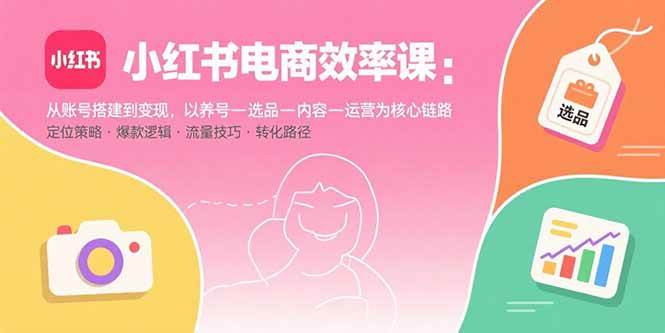 （15838期）小红书电商效率课：从账号搭建到变现，以养号-选品-内容-运营为核心链路-小白项目网