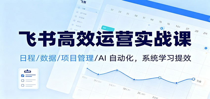 飞书高效运营实战课：日程/数据/项目管理/AI 自动化，系统学习提效-小白项目网