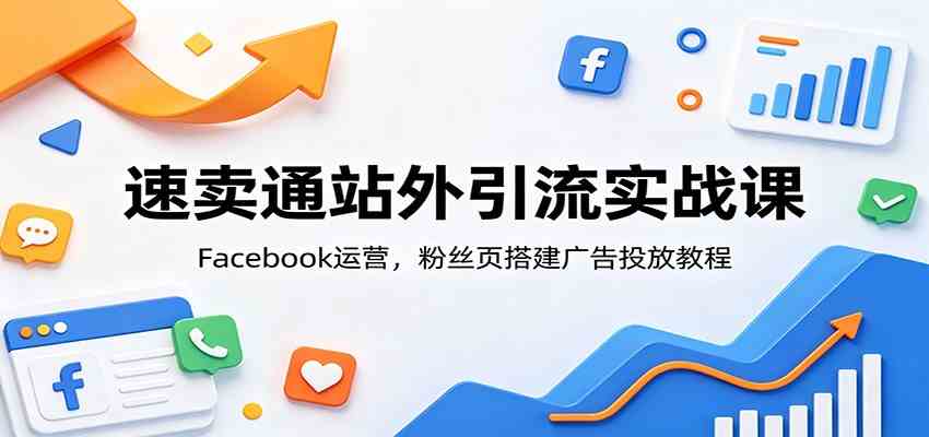 速卖通站外引流实战课：Facebook运营，粉丝页搭建广告投放教程-小白项目网