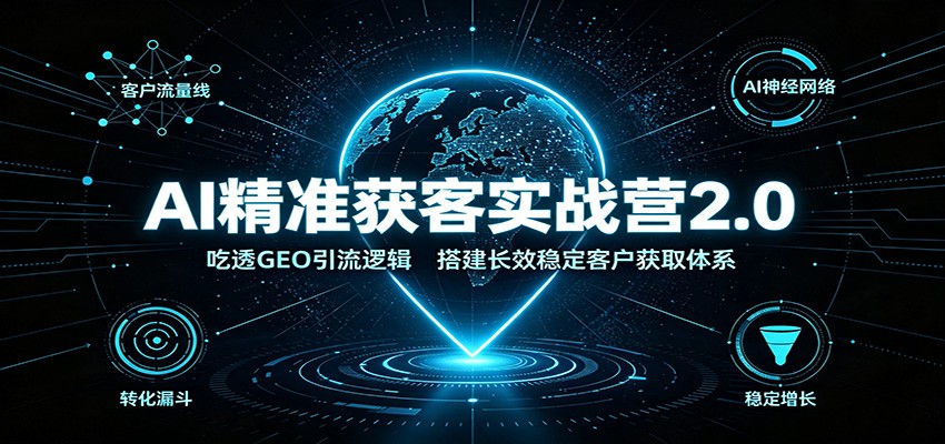 AI精准获客实战营2.0：吃透GEO引流逻辑，搭建长效稳定客户获取体系-小白项目网