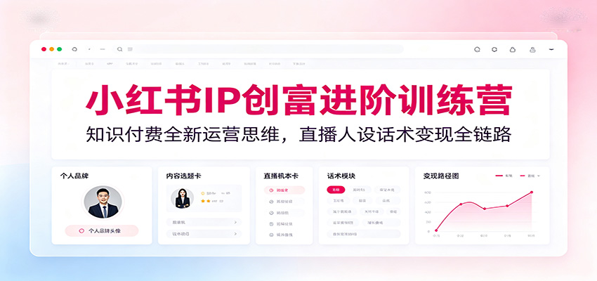 小红书IP创富进阶训练营:知识付费全新运营思维,直播人设话术变现全链路-小白项目网