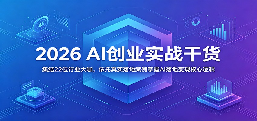 2026 AI创业实战干货：集结22位行业大咖，依托真实落地案例掌握AI落地变现核心逻辑-小白项目网
