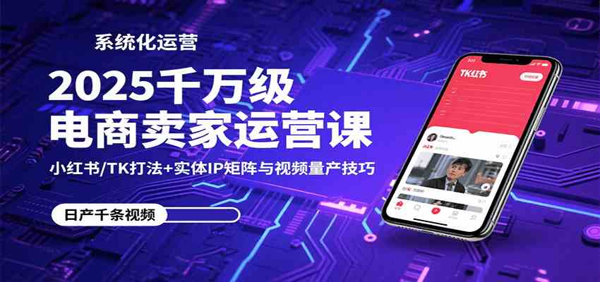 2025千万级电商卖家运营课：小红书/TK打法+实体IP矩阵与视频量产技巧-小白项目网
