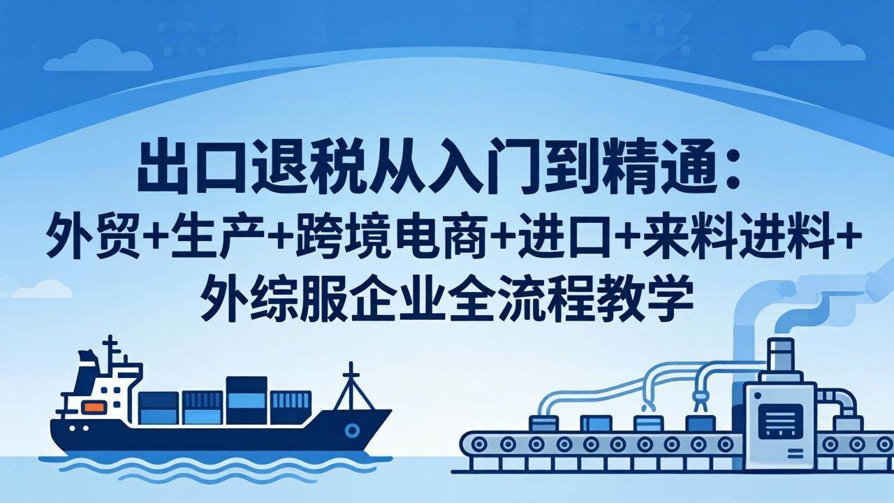 （18065期）出口退税从入门到精通：外贸+生产+跨境电商+进口+来料进料+外综服企业全流程教学-小白项目网