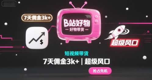 B站好物短视频带货，7天佣金3k+，超级风口【揭秘】-小白项目网
