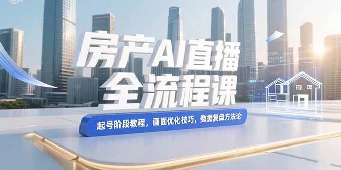 （15363期）房产AI直播全流程课，起号阶段教程，画面优化技巧，数据复盘方法论-小白项目网