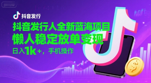 抖音发行人全新蓝海项目，懒人稳定放单变现,，日入1k+，手机操作【揭秘】-小白项目网