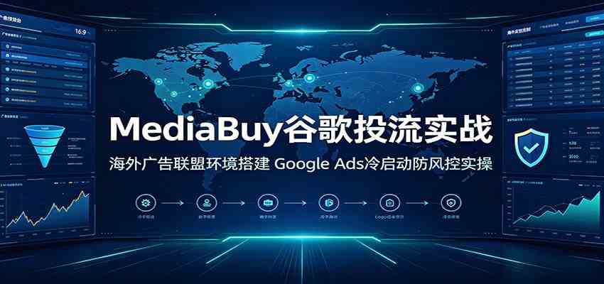 MediaBuy谷歌投流实战:海外广告联盟环境搭建,Google Ads冷启动防风控实操-小白项目网