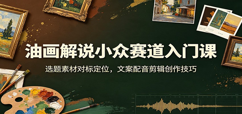 油画解说小众赛道入门课：选题素材对标定位，文案配音剪辑创作技巧-小白项目网
