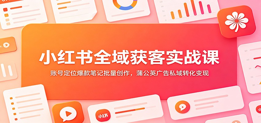 小红书全域获客实战课：账号定位爆款笔记批量创作，蒲公英广告私域转化变现-小白项目网