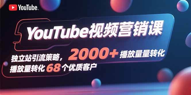 （15740期）YouTube视频营销课，独立站引流策略，2000+播放量转化68个优质客户-小白项目网