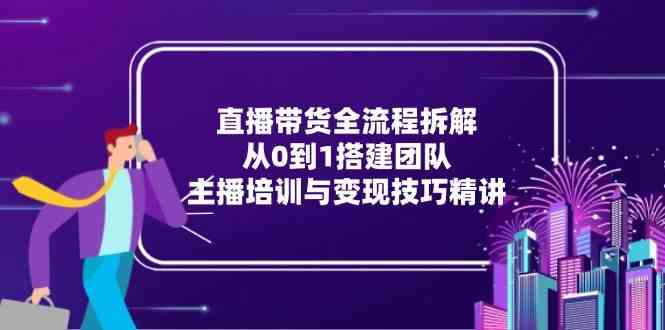 直播带货全流程拆解：从0到1搭建团队，主播培训与变现技巧精讲-小白项目网