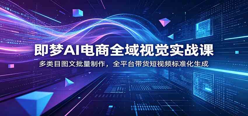 即梦AI电商全域视觉实战课：多类目图文批量制作，全平台带货短视频标准化生成-小白项目网