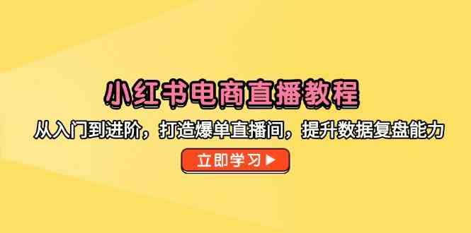 小红书电商直播教程，从入门到进阶，打造爆单直播间，提升数据复盘能力-小白项目网