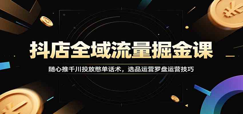 抖店全域流量掘金课：随心推千川投放憋单话术，选品运营罗盘运营技巧-小白项目网