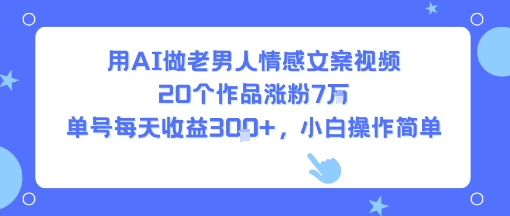 用AI做老男人情感文案视频，20个作品涨粉7W，单号每天收益3张+，小白操作简单 - 小白项目网-小白项目网