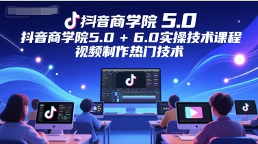 抖音商学院5.0+6.0实操技术课程，视频制作热门技术 - 小白项目网-小白项目网