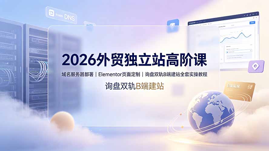 2026外贸独立站高阶课·域名服务器部署|Elementor页面定制|询盘双轨B端建站全套实操教程-小白项目网