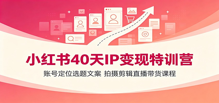小红书40天IP变现特训营:账号定位选题文案,拍摄剪辑直播带货课程-小白项目网