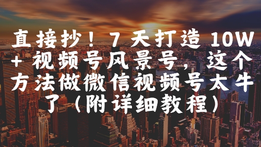 直接抄！7 天打造 10W + 视频号风景号，这个方法做微信视频号太牛了(附详细教程) - 小白项目网-小白项目网