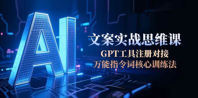 AI文案实战思维课，GPT工具注册对接，万能指令词核心训练法-小白项目网