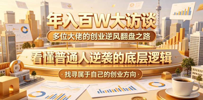 年入百W大访谈，多位大佬的创业逆风翻盘之路，看懂普通人逆袭的底层逻辑，找寻属于自己的创业方向-小白项目网