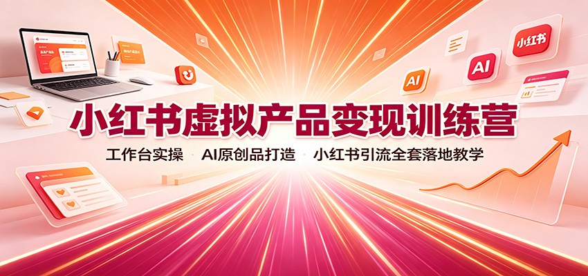 小红书虚拟产品变现训练营：工作台实操，AI原创品打造，小红书引流全套落地教学-小白项目网