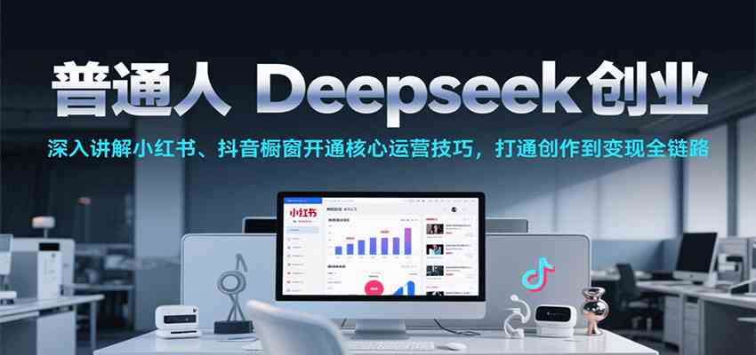 普通人Deepseek创业，小红书、抖音橱窗开通核心运营技巧，打通创作到变现全链路-小白项目网