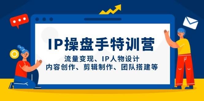IP操盘手特训营，流量变现、IP人物设计、内容创作、剪辑制作、团队搭建等-小白项目网