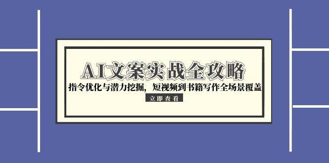 （15123期）AI文案实战全攻略，指令优化与潜力挖掘，短视频到书籍写作全场景覆盖-小白项目网