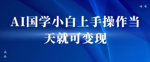 AI国学小白上手操作当天就可变现，轻松易上手 - 小白项目网-小白项目网