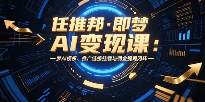 （15467期）任推邦·即梦AI变现课：梦AI授权、推广链接挂载与佣金提现闭环-小白项目网