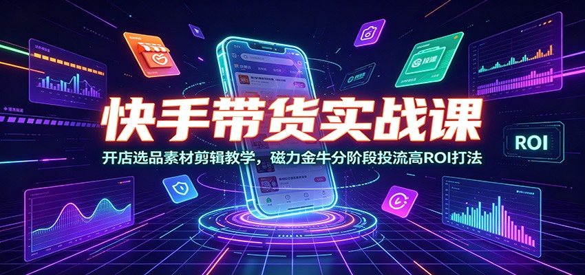 快手带货实战课：开店选品素材剪辑教学，磁力金牛分阶段投流高ROI打法-小白项目网
