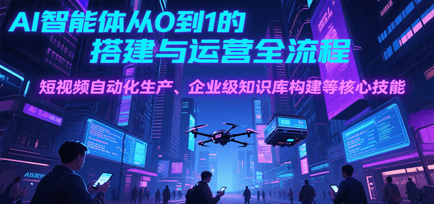 AI智能体从0到1的搭建与运营全流程，短视频自动化生产、企业级知识库构建等核心技能-小白项目网
