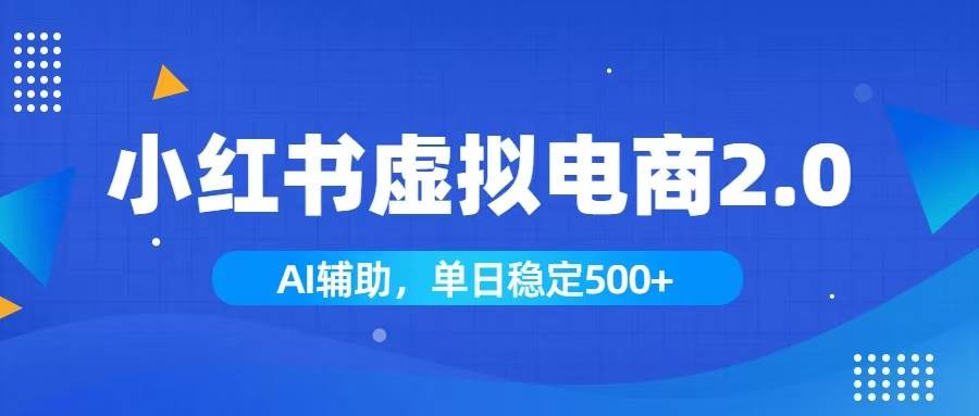（19506期）小红书AI虚拟电商2.0，学员实测单日收益1800+，长尾搜索流量持续稳定出单-小白项目网