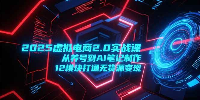 （15206期）2025虚拟电商2.0实战课，从养号到AI笔记制作，12模块打通无货源变现-小白项目网