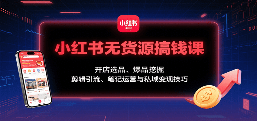 小红书无货源搞钱课：开店选品、爆品挖掘，剪辑引流、笔记运营与私域变现技巧-小白项目网