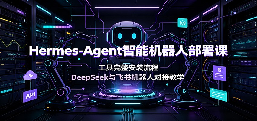 Hermes-Agent智能机器人部署课:工具完整安装流程,DeepSeek与飞书机器人对接教学-小白项目网