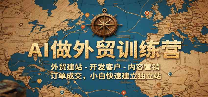AI做外贸训练营，外贸建站-开发客户-内容营销-订单成交，小白快速建立独立站-小白项目网
