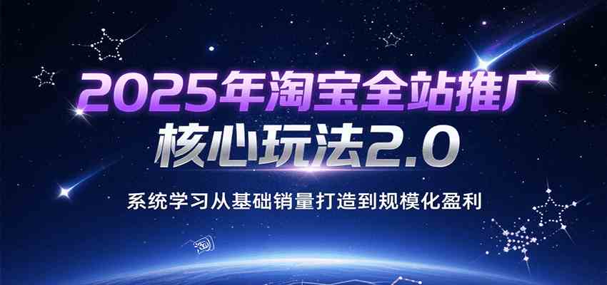 2025年淘宝全站推广核心玩法2.0，系统学习从基础销量打造到规模化盈利 - 小白项目网-小白项目网