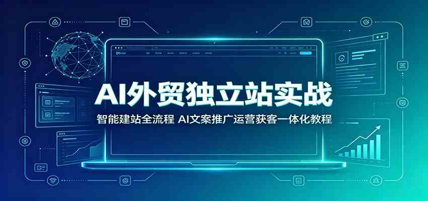 AI外贸独立站实战：智能建站全流程，AI文案推广运营获客一体化教程-小白项目网