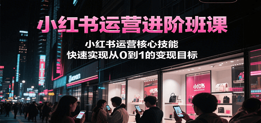 小红书运营进阶班课，小红书运营核心技能，快速实现从0到1的变现目标-小白项目网