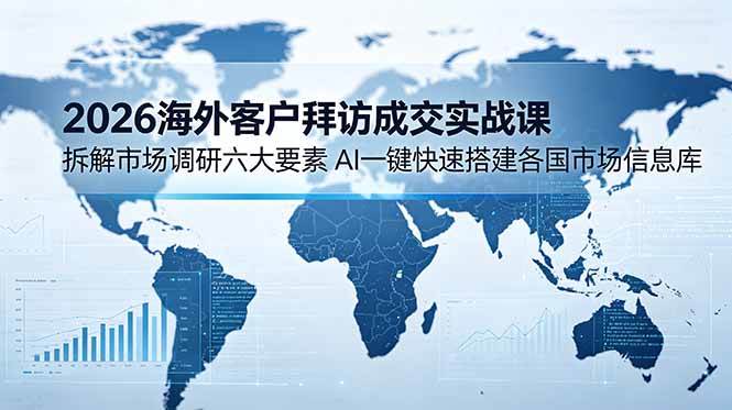 (18992期)2026海外客户拜访成交实战课:拆解市场调研六大要素,AI一键快速搭建各国市场信息库-小白项目网