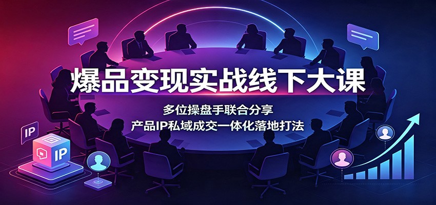 爆品变现实战线下大课：多位操盘手联合分享，产品IP私域成交一体化落地打法-小白项目网