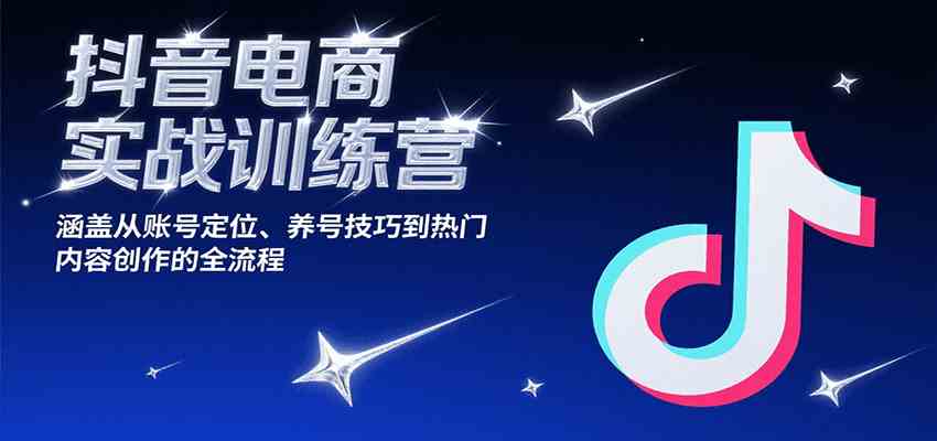 抖音电商实战训练营，涵盖从账号定位、养号技巧到热门内容创作的全流程-小白项目网