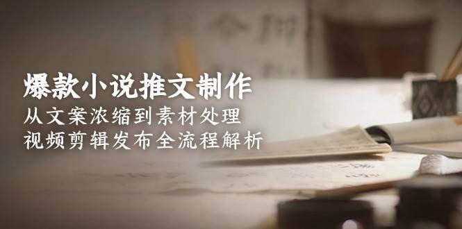 （15098期）爆款小说推文制作，从文案浓缩到素材处理，视频剪辑发布全流程解析 - 小白项目网-小白项目网