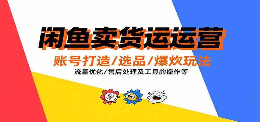 闲鱼卖货运营，账号打造/选品/爆款玩法/流量优化/售后处理及工具实操等-小白项目网