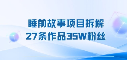 睡前故事项目拆解，27条作品35W粉丝，人人都能上手 - 小白项目网-小白项目网