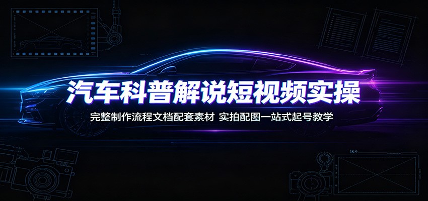 汽车科普解说短视频实操：完整制作流程文档配套素材，实拍配图一站式起号教学-小白项目网